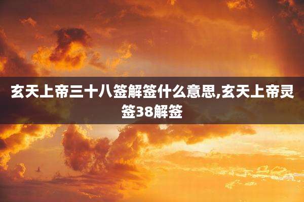 玄天上帝三十八签解签什么意思,玄天上帝灵签38解签