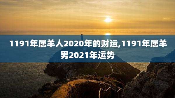1191年属羊人2020年的财运,1191年属羊男2021年运势