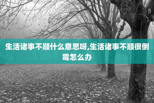 生活诸事不顺什么意思呀,生活诸事不顺很倒霉怎么办