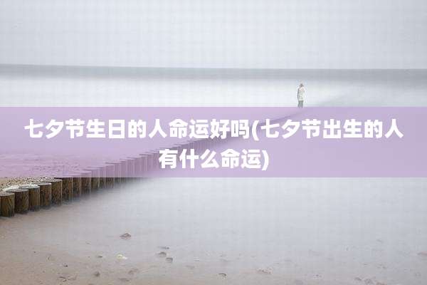 七夕节生日的人命运好吗(七夕节出生的人有什么命运)