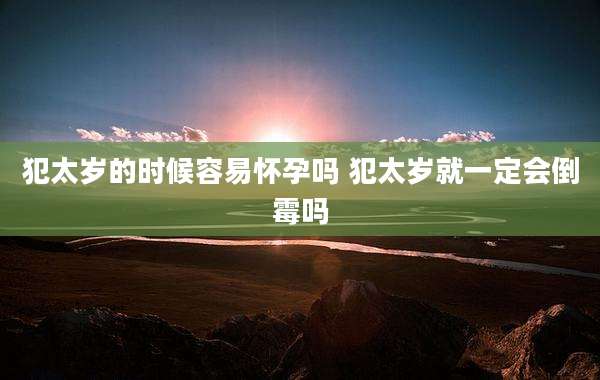 犯太岁的时候容易怀孕吗 犯太岁就一定会倒霉吗