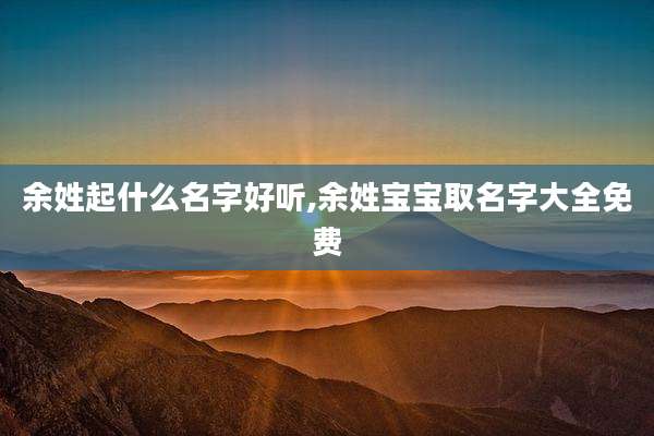 余姓起什么名字好听,余姓宝宝取名字大全免费