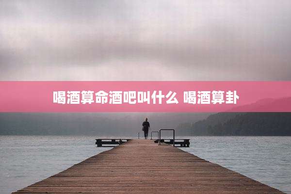 喝酒算命酒吧叫什么 喝酒算卦