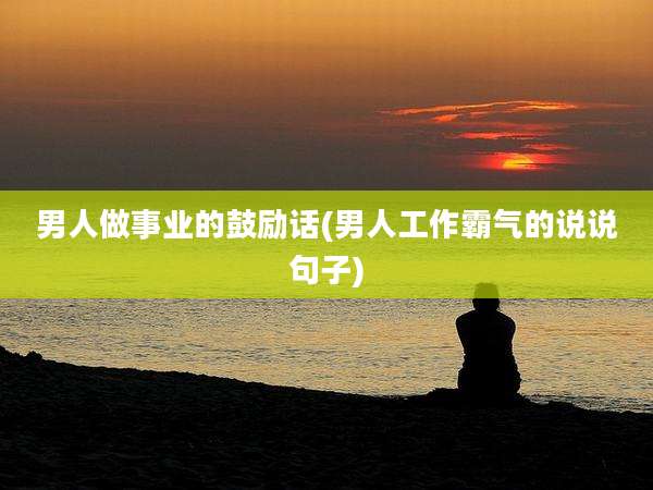 男人做事业的鼓励话(男人工作霸气的说说句子)