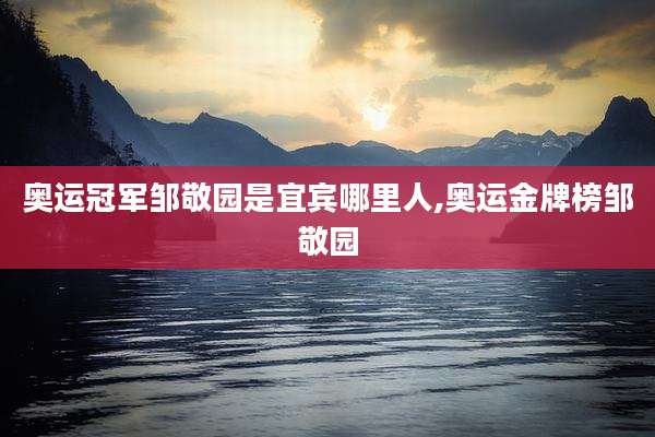 奥运冠军邹敬园是宜宾哪里人,奥运金牌榜邹敬园