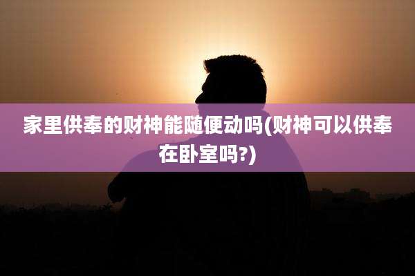 家里供奉的财神能随便动吗(财神可以供奉在卧室吗?)