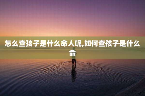 怎么查孩子是什么命人呢,如何查孩子是什么命