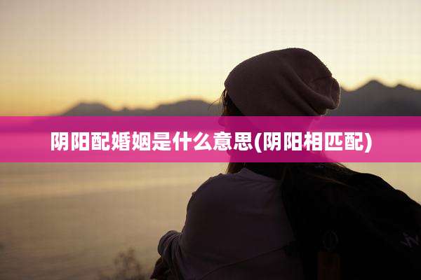 阴阳配婚姻是什么意思(阴阳相匹配)
