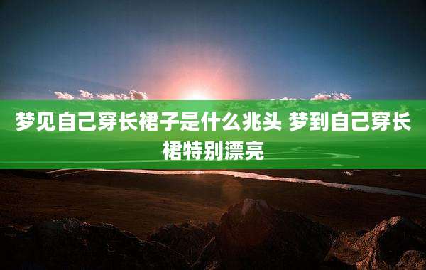 梦见自己穿长裙子是什么兆头 梦到自己穿长裙特别漂亮