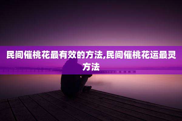 民间催桃花最有效的方法,民间催桃花运最灵方法