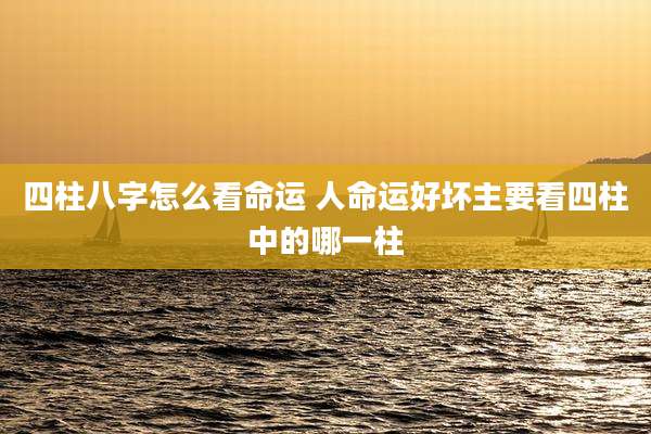 四柱八字怎么看命运 人命运好坏主要看四柱中的哪一柱