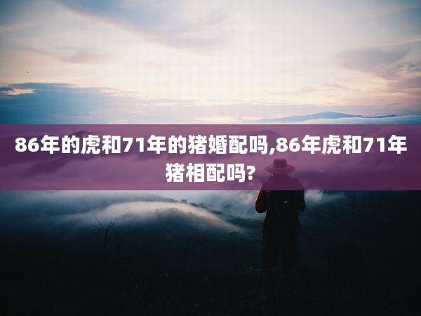 86年的虎和71年的猪婚配吗,86年虎和71年猪相配吗?
