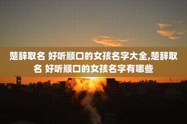 楚辞取名 好听顺口的女孩名字大全,楚辞取名 好听顺口的女孩名字有哪些