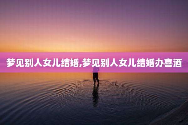 梦见别人女儿结婚,梦见别人女儿结婚办喜酒