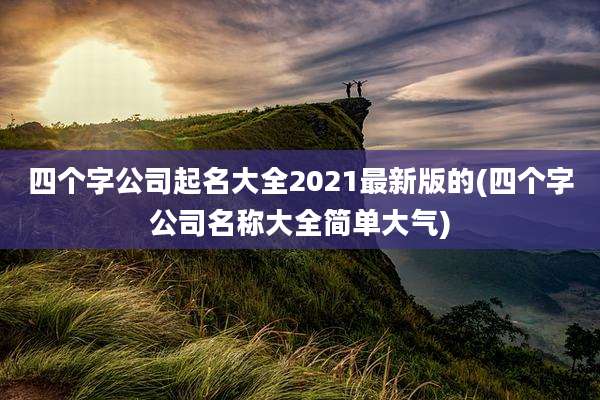 四个字公司起名大全2021最新版的(四个字公司名称大全简单大气)