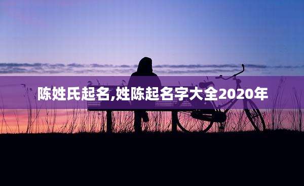 陈姓氏起名,姓陈起名字大全2020年