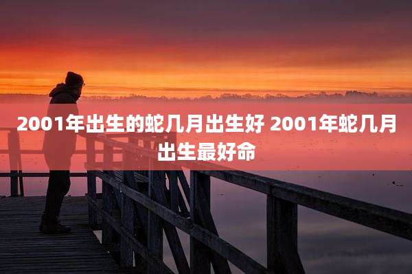 2001年出生的蛇几月出生好 2001年蛇几月出生最好命