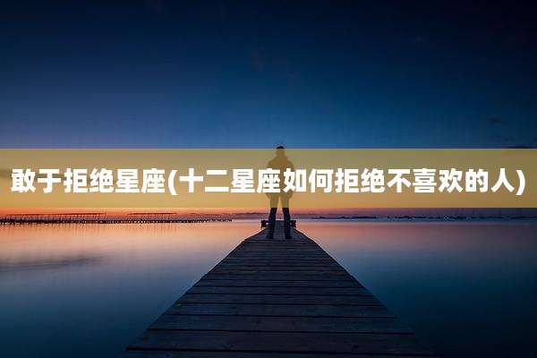 敢于拒绝星座(十二星座如何拒绝不喜欢的人)