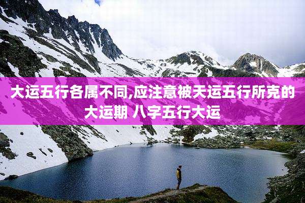 大运五行各属不同,应注意被天运五行所克的大运期 八字五行大运