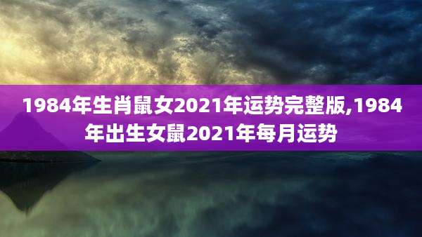 1984年生肖鼠女2021年运势完整版,1984年出生女鼠2021年每月运势