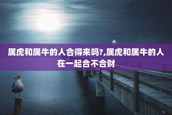 属虎和属牛的人合得来吗?,属虎和属牛的人在一起合不合财