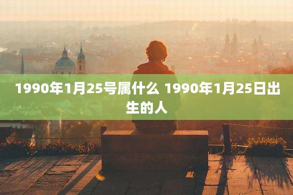 1990年1月25号属什么 1990年1月25日出生的人