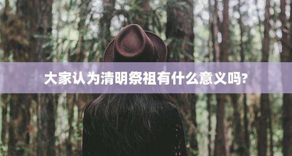 大家认为清明祭祖有什么意义吗?