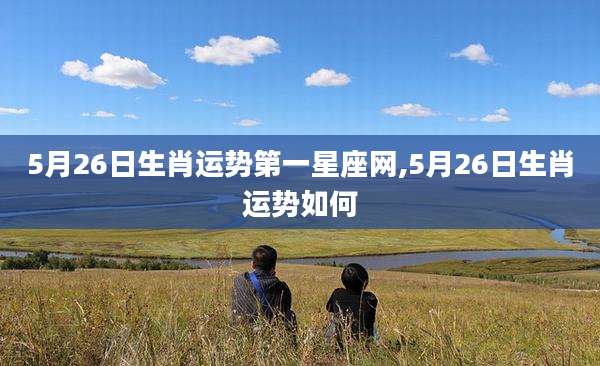 5月26日生肖运势第一星座网,5月26日生肖运势如何