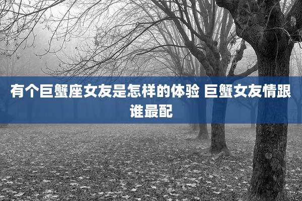 有个巨蟹座女友是怎样的体验 巨蟹女友情跟谁最配