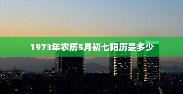 1973年农历5月初七阳历是多少