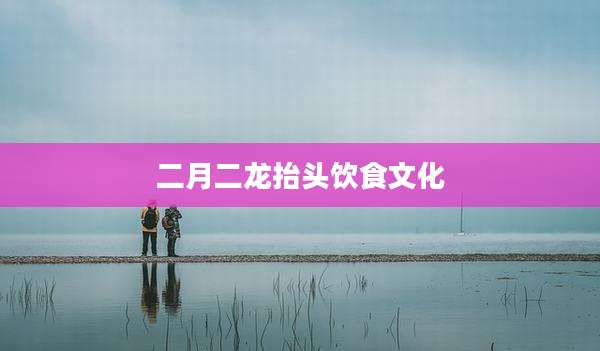 二月二龙抬头饮食文化