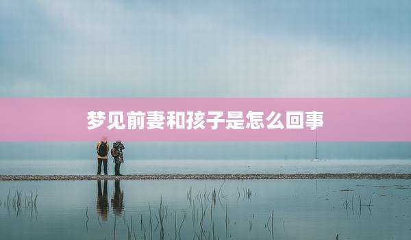 梦见前妻和孩子是怎么回事