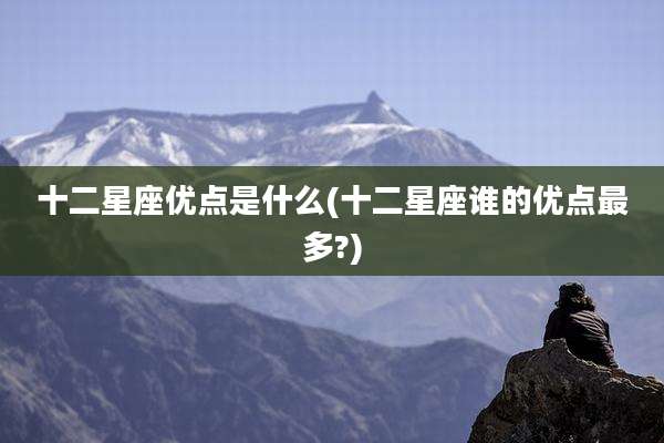 十二星座优点是什么(十二星座谁的优点最多?)