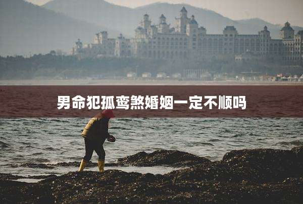 男命犯孤鸾煞婚姻一定不顺吗