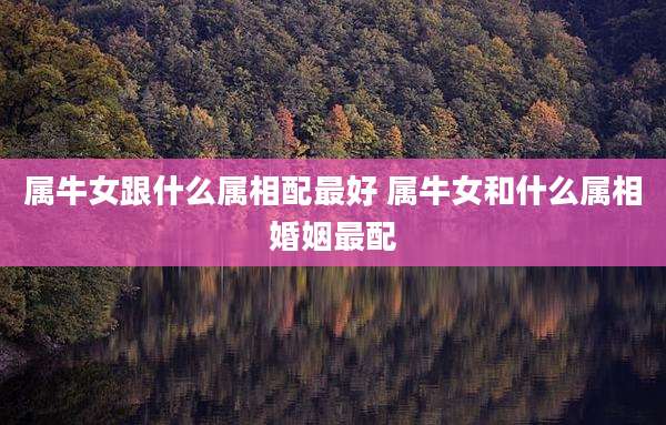 属牛女跟什么属相配最好 属牛女和什么属相婚姻最配
