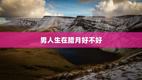男人生在腊月好不好