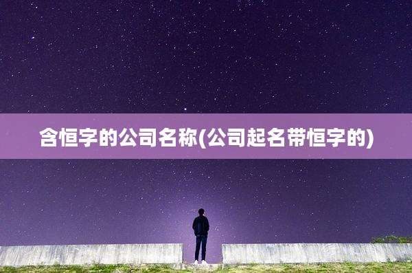 含恒字的公司名称(公司起名带恒字的)