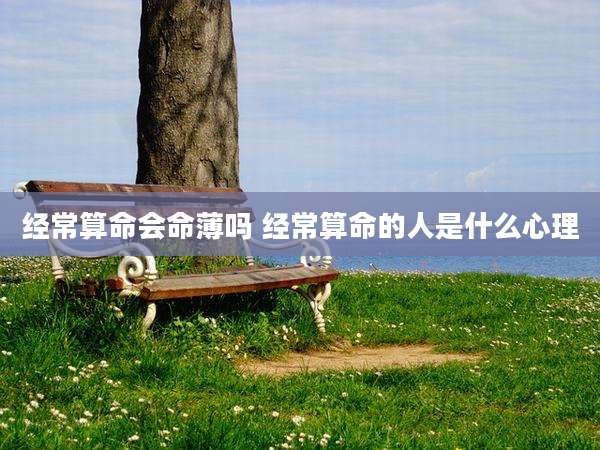 经常算命会命薄吗 经常算命的人是什么心理