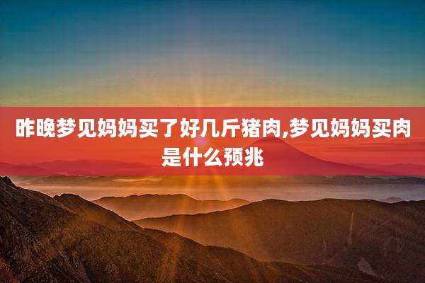 昨晚梦见妈妈买了好几斤猪肉,梦见妈妈买肉是什么预兆