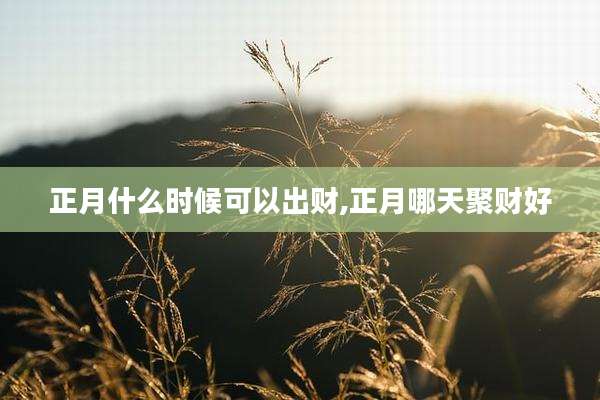 正月什么时候可以出财,正月哪天聚财好