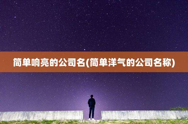 简单响亮的公司名(简单洋气的公司名称)