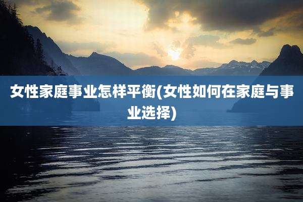 女性家庭事业怎样平衡(女性如何在家庭与事业选择)