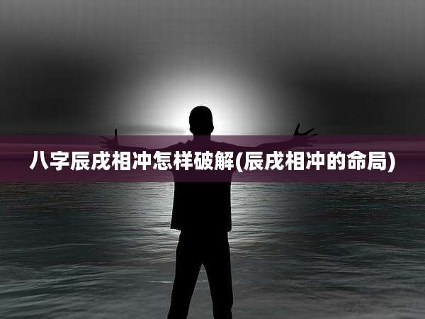 八字辰戌相冲怎样破解(辰戌相冲的命局)