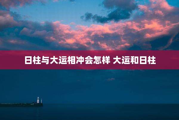 日柱与大运相冲会怎样 大运和日柱