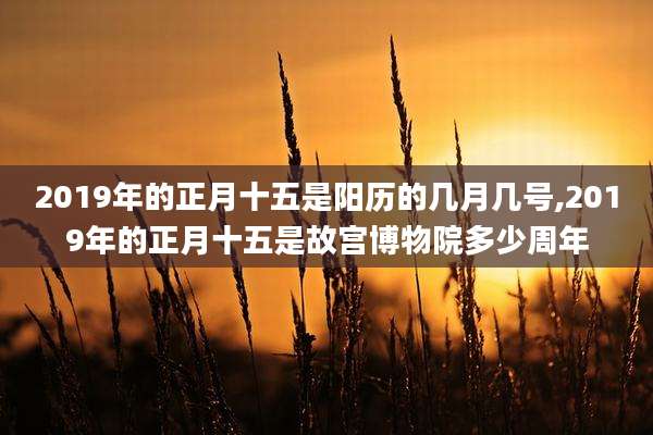 2019年的正月十五是阳历的几月几号,2019年的正月十五是故宫博物院多少周年