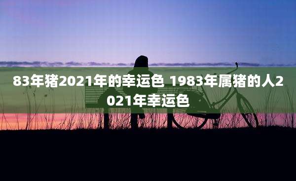83年猪2021年的幸运色 1983年属猪的人2021年幸运色