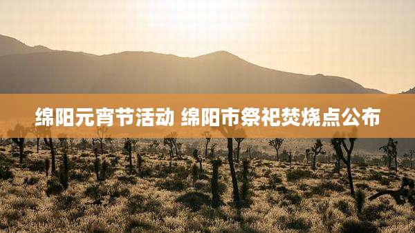 绵阳元宵节活动 绵阳市祭祀焚烧点公布