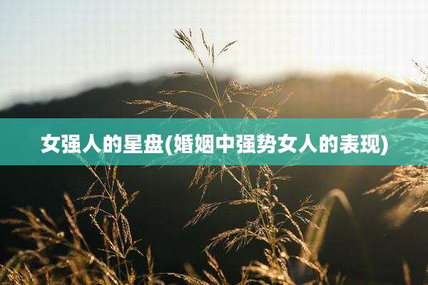女强人的星盘(婚姻中强势女人的表现)