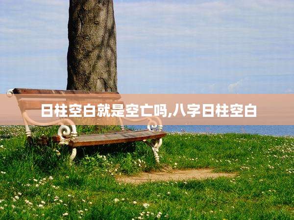 日柱空白就是空亡吗,八字日柱空白