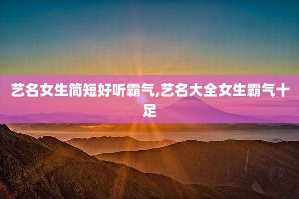 艺名女生简短好听霸气,艺名大全女生霸气十足